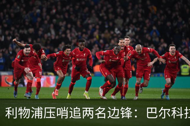 利物浦压哨追两名边锋：巴尔科拉优先，明特在谈，加克波前景未定