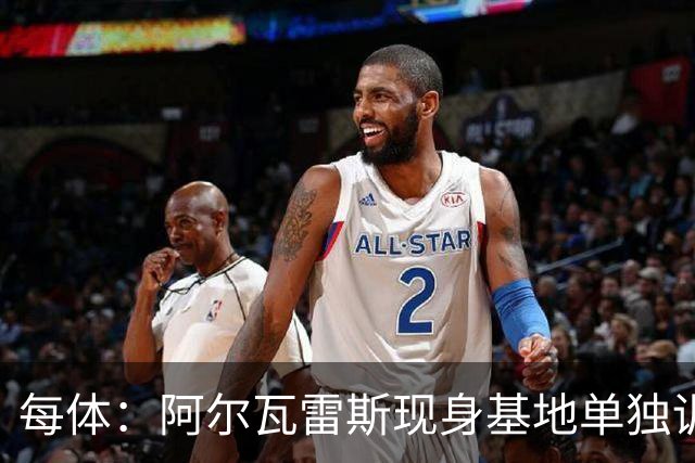 每体：阿尔瓦雷斯现身基地单独训练，连续3天缺席合练