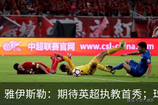 雅伊斯勒：期待英超执教首秀；球队目前不可能达到100%状态